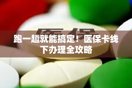 跑一趟就能搞定！医保卡线下办理全攻略